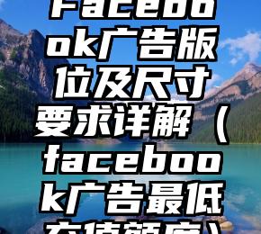 Facebook广告版位及尺寸要求详解（facebook广告最低充值额度）