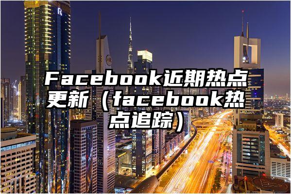 Facebook近期热点更新（facebook热点追踪）