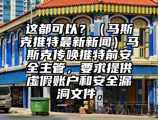 这都可以？（马斯克推特最新新闻）马斯克传唤推特前安全主管，要求提供虚假账户和安全漏洞文件，