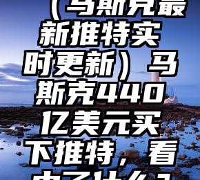 这都可以？（马斯克最新推特实时更新）马斯克440亿美元买下推特，看中了什么？，