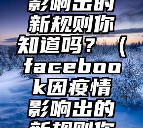 Facebook因疫情影响出的新规则你知道吗？（facebook因疫情影响出的新规则你知道吗英文）