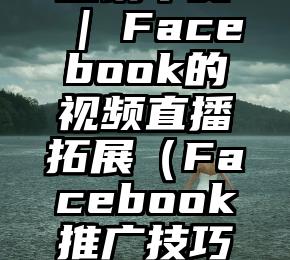 营销干货 | Facebook的视频直播拓展（Facebook推广技巧有哪些）