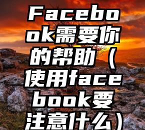 Facebook需要你的帮助（使用facebook要注意什么）