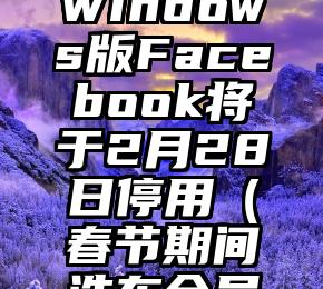 停用通知：Windows版Facebook将于2月28日停用（春节期间洗车会员停用通知）