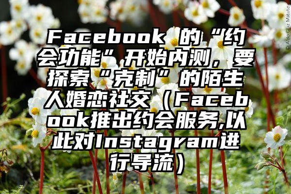 Facebook 的“约会功能”开始内测，要探索“克制”的陌生人婚恋社交（Facebook推出约会服务,以此对Instagram进行导流）