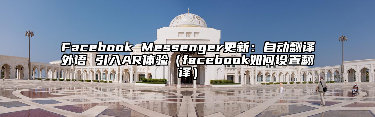 Facebook Messenger更新：自动翻译外语 引入AR体验（facebook如何设置翻译）