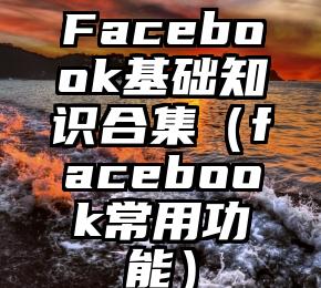 Facebook基础知识合集（facebook常用功能）