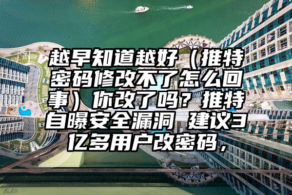 越早知道越好（推特密码修改不了怎么回事）你改了吗？推特自曝安全漏洞 建议3亿多用户改密码，