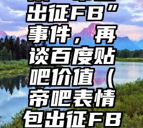 从“帝吧出征FB”事件，再谈百度贴吧价值（帝吧表情包出征FB）