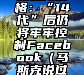 马斯克讽刺扎克伯格：“14代”后仍将牢牢控制Facebook（马斯克说过那句我不和人争辩）