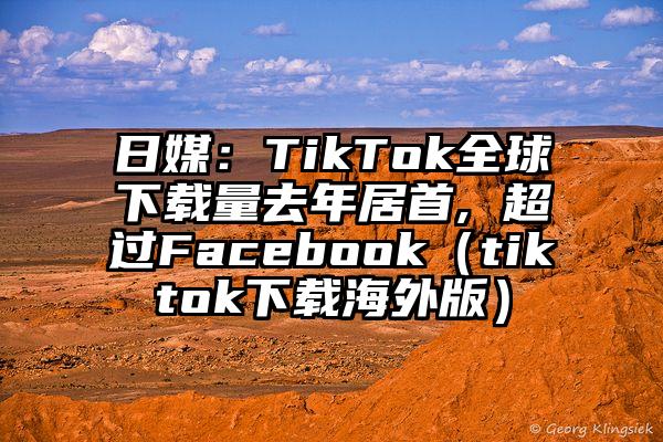 日媒：TikTok全球下载量去年居首, 超过Facebook（tiktok下载海外版）