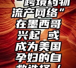 美堕胎禁令后，“跨境药物流产网络”在墨西哥兴起 或成为美国孕妇的自救选择（美国跨州堕胎违法）