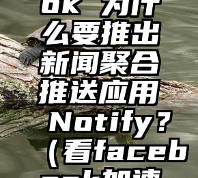 Facebook 为什么要推出新闻聚合推送应用 Notify？（看facebook加速器）