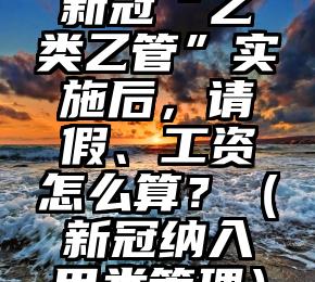 新冠“乙类乙管”实施后，请假、工资怎么算？（新冠纳入甲类管理）