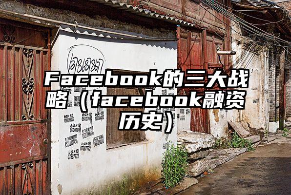 Facebook的三大战略（facebook融资历史）