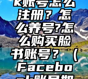 facebook账号怎么注册？怎么养号?怎么购买脸书账号？（Facebook账号如何注册）