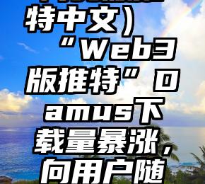 不看后悔（网页版推特中文）“Web3版推特”Damus下载量暴涨，向用户随机打赏比特币，