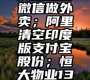 干货满满（腾讯微信盈利模式分析）「全球热门公司周报」腾讯回应微信做外卖；阿里清空印度版支付宝股份；恒大物业134亿资金占用调查公布；马斯克计划年底卸任推特CEO，