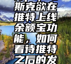 干货满满（马斯克推特pi）马斯克欲在推特上线余额宝功能，如何看待推特之后的发展？这会带来哪些影响？，