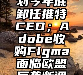 没想到（马斯克推特内容）新鲜早科技丨马斯克计划今年底卸任推特CEO；Adobe收购Figma面临欧盟反垄断调查；知情人士称贾跃亭目前回国可能性不大，