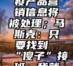 微信：个人帐号违规发布涉疫产品营销信息将被处理；马斯克：只要找到“傻子”接班，我就辞去推特CEO丨大公司动态