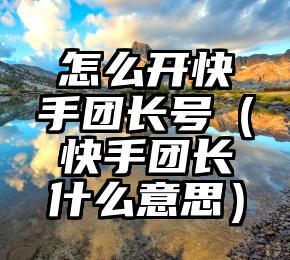 怎么开快手团长号（快手团长什么意思）