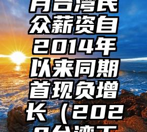 今年前9月台湾民众薪资自2014年以来同期首现负增长（2020台湾工资）