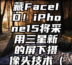 苹果｜挖孔屏+隐藏FaceID！iPhone15将采用三星新的屏下摄像头技术（苹果有没有挖孔屏）