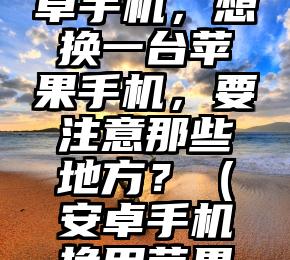 用惯了安卓手机，想换一台苹果手机，要注意那些地方？（安卓手机换用苹果手机好吗）