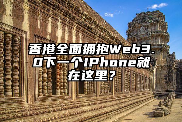 香港全面拥抱Web3.0下一个iPhone就在这里？