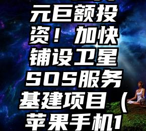 苹果官宣4.5亿美元巨额投资！加快铺设卫星SOS服务基建项目（苹果手机13卫星通信）