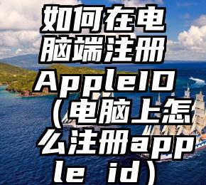 如何在电脑端注册AppleID（电脑上怎么注册apple id）