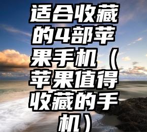 适合收藏的4部苹果手机（苹果值得收藏的手机）