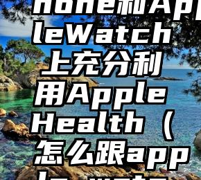 如何在iPhone和AppleWatch上充分利用AppleHealth（怎么跟apple watch配对）