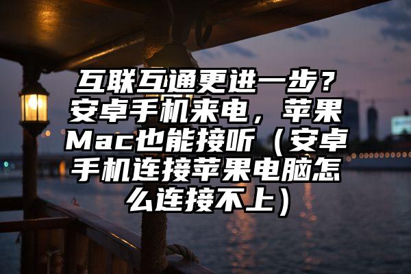 互联互通更进一步？安卓手机来电，苹果Mac也能接听（安卓手机连接苹果电脑怎么连接不上）