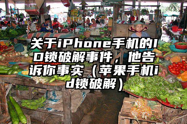 关于iPhone手机的ID锁破解事件，他告诉你事实（苹果手机id锁破解）