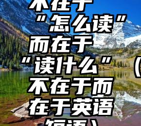 不在于“怎么读”而在于“读什么”（不在于而在于英语短语）