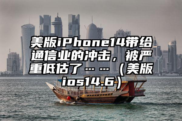 美版iPhone14带给通信业的冲击，被严重低估了……（美版ios14.6）