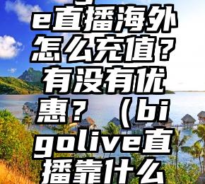 BigoLive直播海外怎么充值？有没有优惠？（bigolive直播靠什么赚钱）