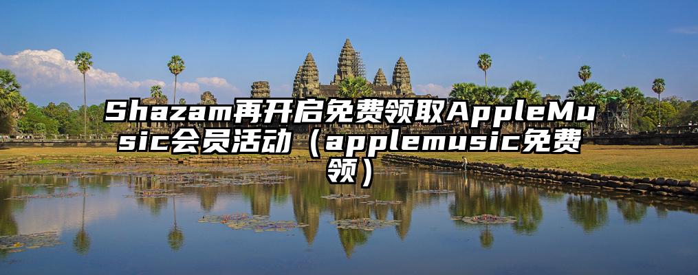 Shazam再开启免费领取AppleMusic会员活动（applemusic免费领）