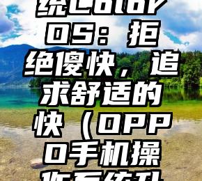 OPPO手机操作系统ColorOS：拒绝傻快，追求舒适的快（OPPO手机操作系统升级提醒怎么关闭）