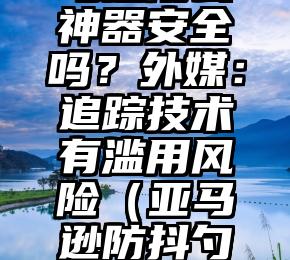 苹果、亚马逊防丢神器安全吗？外媒：追踪技术有滥用风险（亚马逊防抖勺子怎么安装）