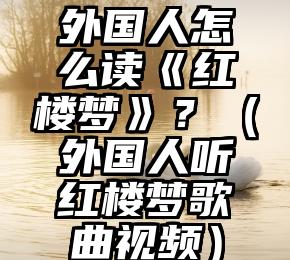 外国人怎么读《红楼梦》？（外国人听红楼梦歌曲视频）