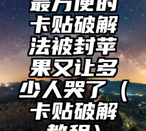 最方便的卡贴破解法被封苹果又让多少人哭了（卡贴破解教程）