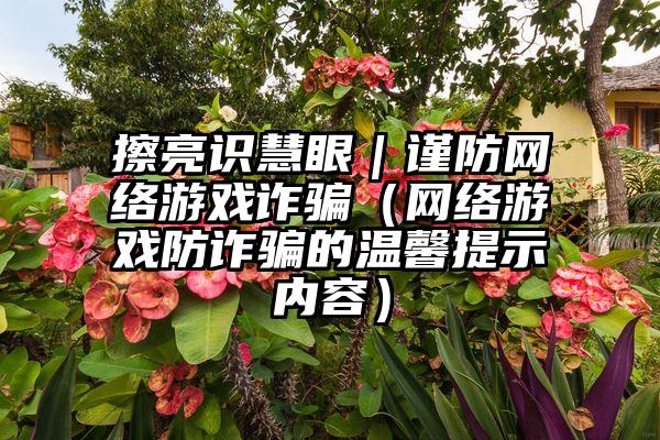 擦亮识慧眼｜谨防网络游戏诈骗（网络游戏防诈骗的温馨提示内容）