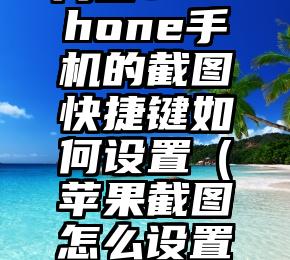 问答：iPhone手机的截图快捷键如何设置（苹果截图怎么设置快捷键）