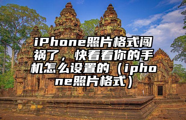 iPhone照片格式闯祸了，快看看你的手机怎么设置的（iphone照片格式）