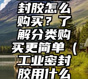 工业用密封胶怎么购买？了解分类购买更简单（工业密封胶用什么清洗）