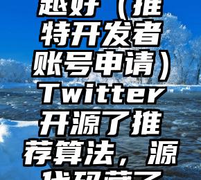 越早知道越好（推特开发者账号申请）Twitter开源了推荐算法，源代码藏了什么瓜？，