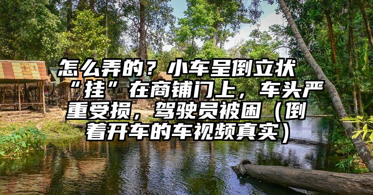 怎么弄的？小车呈倒立状“挂”在商铺门上，车头严重受损，驾驶员被困（倒着开车的车视频真实）